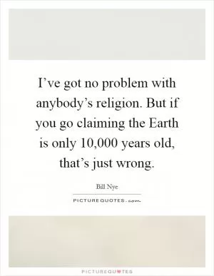 I’ve got no problem with anybody’s religion. But if you go claiming the Earth is only 10,000 years old, that’s just wrong Picture Quote #1