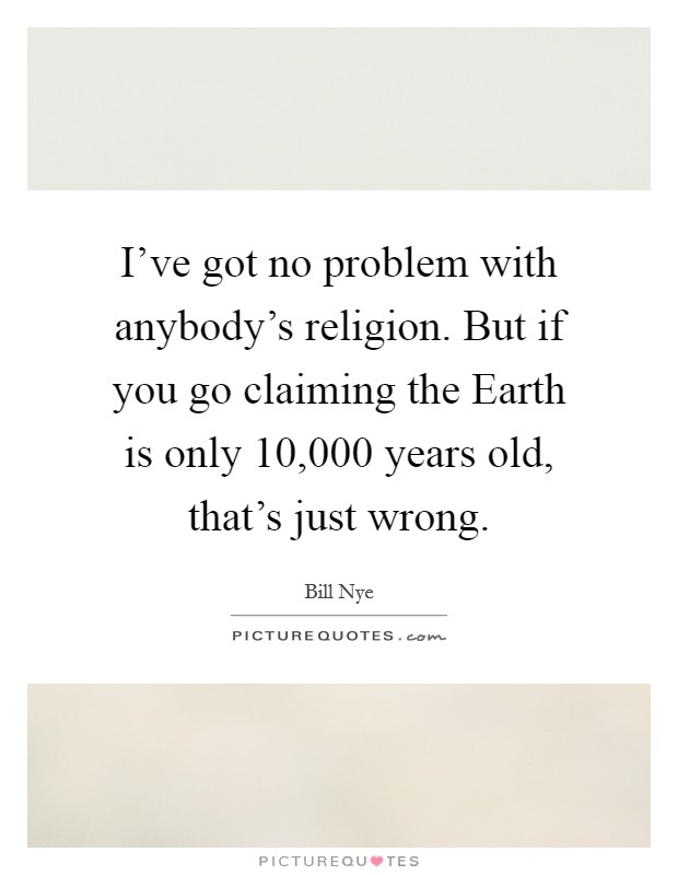 I've got no problem with anybody's religion. But if you go claiming the Earth is only 10,000 years old, that's just wrong Picture Quote #1