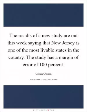 The results of a new study are out this week saying that New Jersey is one of the most livable states in the country. The study has a margin of error of 100 percent Picture Quote #1