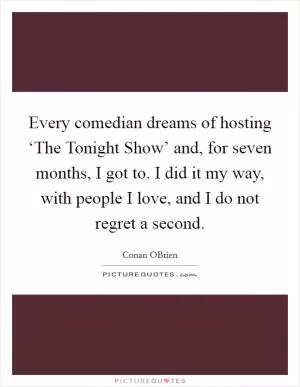 Every comedian dreams of hosting ‘The Tonight Show’ and, for seven months, I got to. I did it my way, with people I love, and I do not regret a second Picture Quote #1