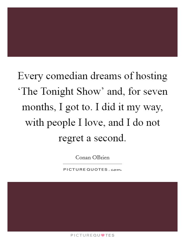 Every comedian dreams of hosting ‘The Tonight Show' and, for seven months, I got to. I did it my way, with people I love, and I do not regret a second Picture Quote #1