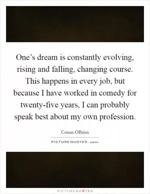One’s dream is constantly evolving, rising and falling, changing course. This happens in every job, but because I have worked in comedy for twenty-five years, I can probably speak best about my own profession Picture Quote #1