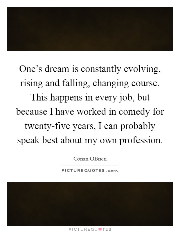 One's dream is constantly evolving, rising and falling, changing course. This happens in every job, but because I have worked in comedy for twenty-five years, I can probably speak best about my own profession Picture Quote #1