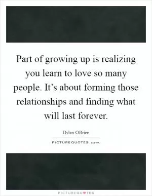 Part of growing up is realizing you learn to love so many people. It’s about forming those relationships and finding what will last forever Picture Quote #1