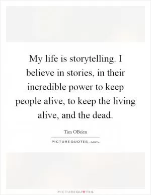 My life is storytelling. I believe in stories, in their incredible power to keep people alive, to keep the living alive, and the dead Picture Quote #1