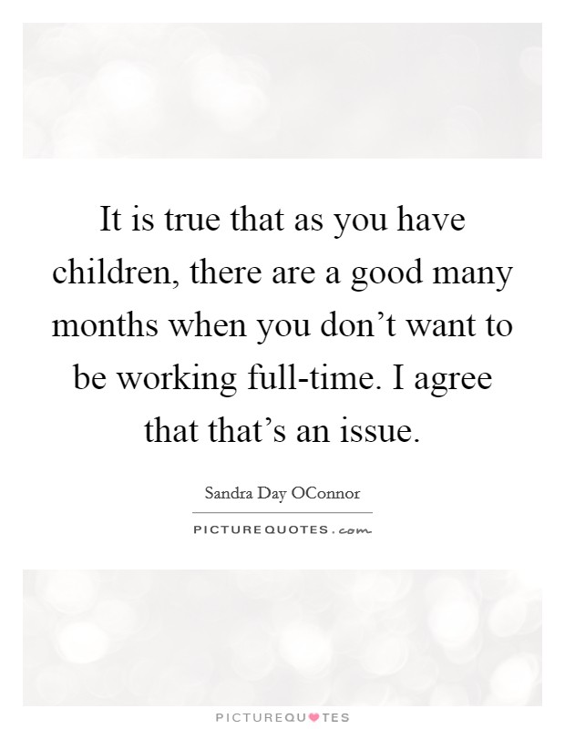 It is true that as you have children, there are a good many months when you don’t want to be working full-time. I agree that that’s an issue Picture Quote #1