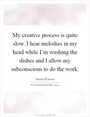 My creative process is quite slow. I hear melodies in my head while I’m washing the dishes and I allow my subconscious to do the work Picture Quote #1