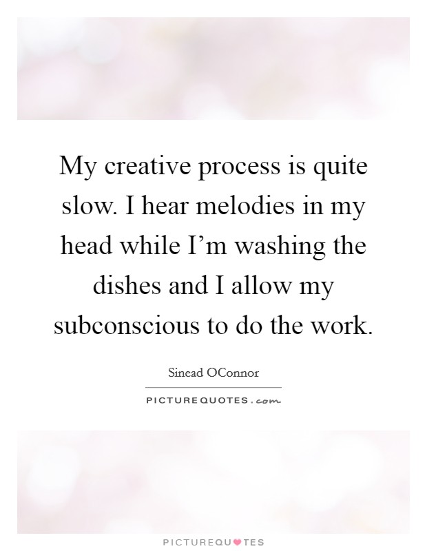 My creative process is quite slow. I hear melodies in my head while I'm washing the dishes and I allow my subconscious to do the work Picture Quote #1