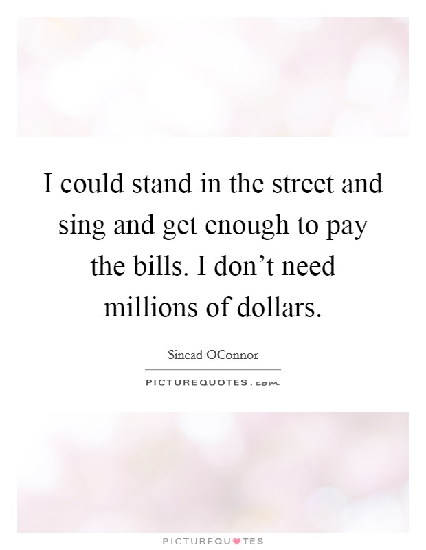 I could stand in the street and sing and get enough to pay the bills. I don't need millions of dollars Picture Quote #1