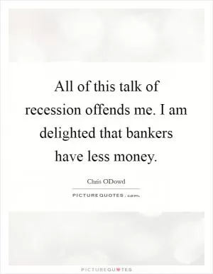 All of this talk of recession offends me. I am delighted that bankers have less money Picture Quote #1