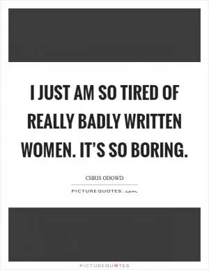 I just am so tired of really badly written women. It’s so boring Picture Quote #1