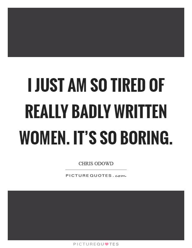 I just am so tired of really badly written women. It's so boring Picture Quote #1