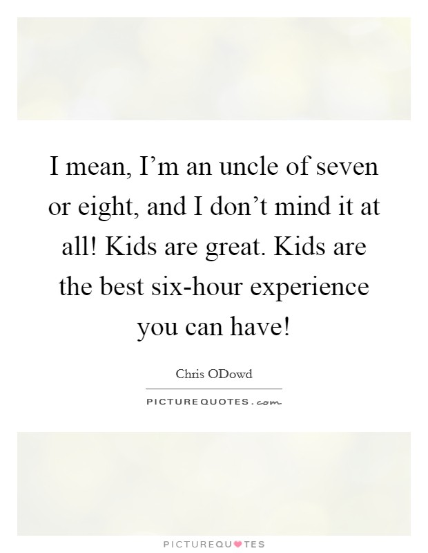 I mean, I'm an uncle of seven or eight, and I don't mind it at all! Kids are great. Kids are the best six-hour experience you can have! Picture Quote #1