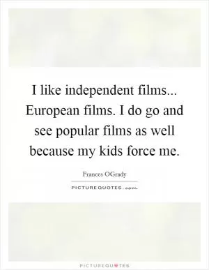 I like independent films... European films. I do go and see popular films as well because my kids force me Picture Quote #1