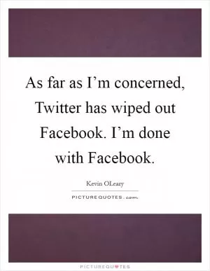 As far as I’m concerned, Twitter has wiped out Facebook. I’m done with Facebook Picture Quote #1