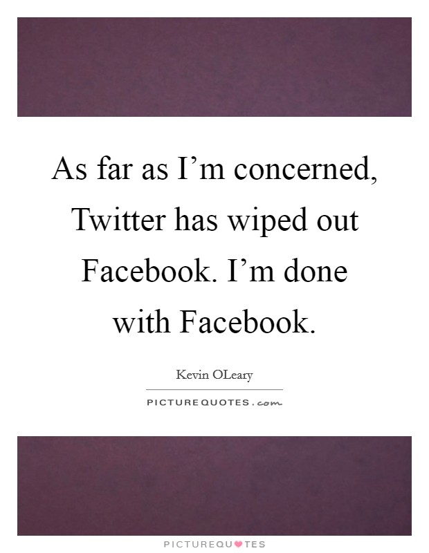 As far as I'm concerned, Twitter has wiped out Facebook. I'm done with Facebook Picture Quote #1