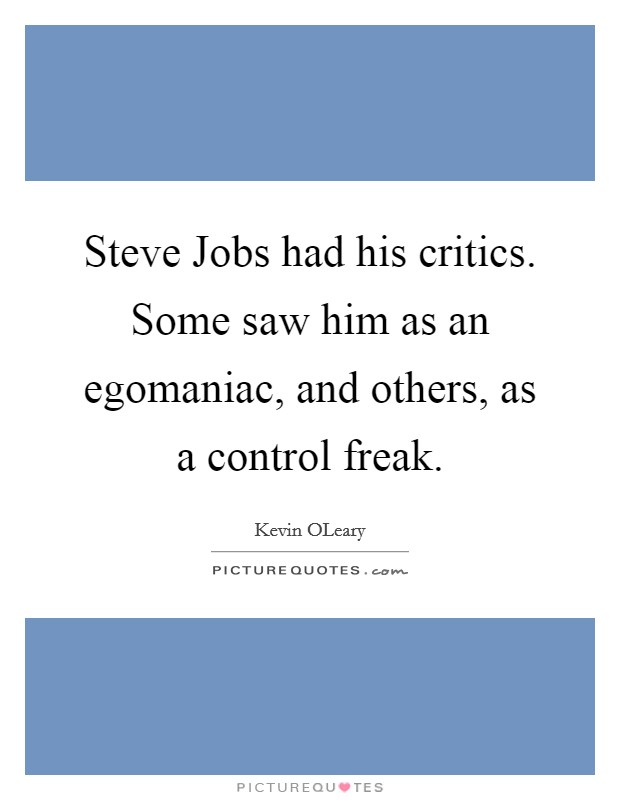 Steve Jobs had his critics. Some saw him as an egomaniac, and others, as a control freak Picture Quote #1