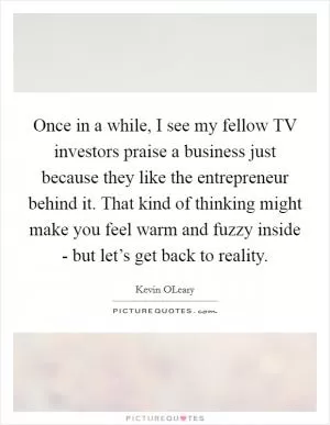 Once in a while, I see my fellow TV investors praise a business just because they like the entrepreneur behind it. That kind of thinking might make you feel warm and fuzzy inside - but let’s get back to reality Picture Quote #1