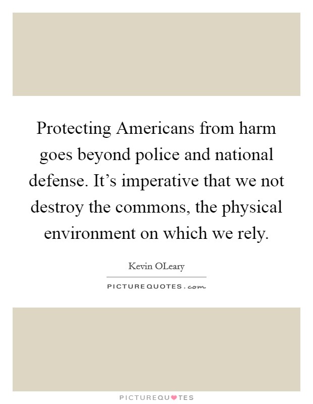 Protecting Americans from harm goes beyond police and national defense. It's imperative that we not destroy the commons, the physical environment on which we rely Picture Quote #1