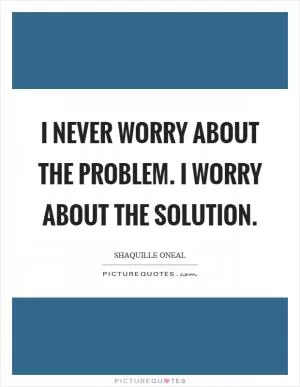 I never worry about the problem. I worry about the solution Picture Quote #1
