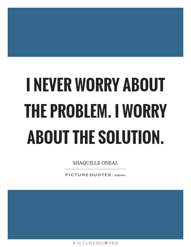 I never worry about the problem. I worry about the solution Picture Quote #1