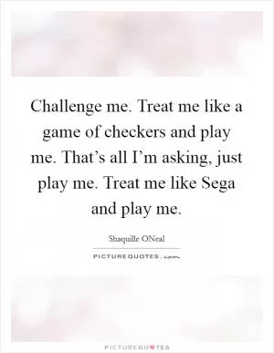 Challenge me. Treat me like a game of checkers and play me. That’s all I’m asking, just play me. Treat me like Sega and play me Picture Quote #1