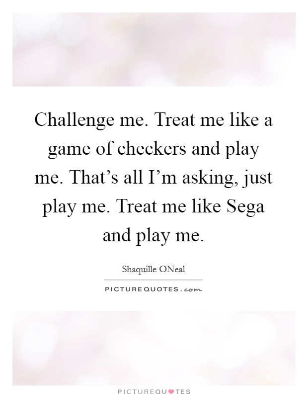 Challenge me. Treat me like a game of checkers and play me. That's all I'm asking, just play me. Treat me like Sega and play me Picture Quote #1