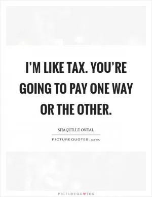 I’m like tax. You’re going to pay one way or the other Picture Quote #1