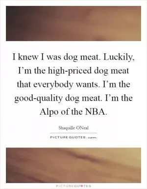 I knew I was dog meat. Luckily, I’m the high-priced dog meat that everybody wants. I’m the good-quality dog meat. I’m the Alpo of the NBA Picture Quote #1