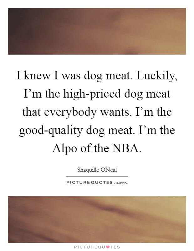 I knew I was dog meat. Luckily, I'm the high-priced dog meat that everybody wants. I'm the good-quality dog meat. I'm the Alpo of the NBA Picture Quote #1
