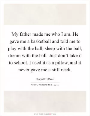 My father made me who I am. He gave me a basketball and told me to play with the ball, sleep with the ball, dream with the ball. Just don’t take it to school. I used it as a pillow, and it never gave me a stiff neck Picture Quote #1
