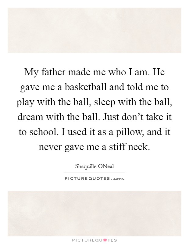 My father made me who I am. He gave me a basketball and told me to play with the ball, sleep with the ball, dream with the ball. Just don't take it to school. I used it as a pillow, and it never gave me a stiff neck Picture Quote #1