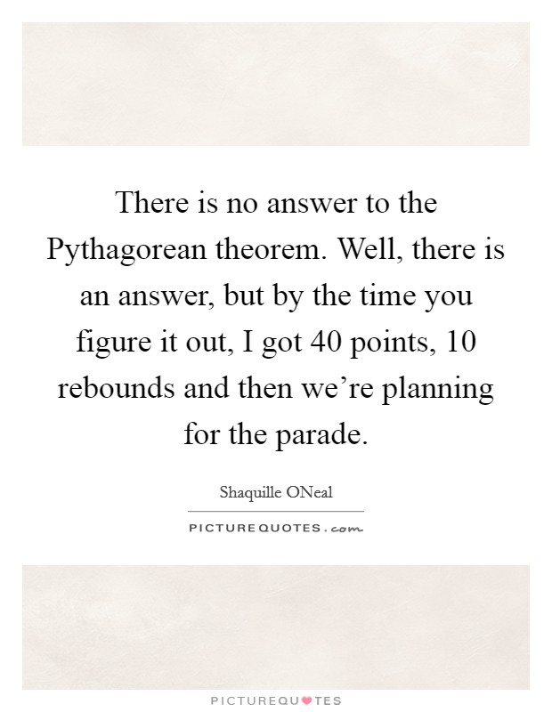 There is no answer to the Pythagorean theorem. Well, there is an answer, but by the time you figure it out, I got 40 points, 10 rebounds and then we're planning for the parade Picture Quote #1
