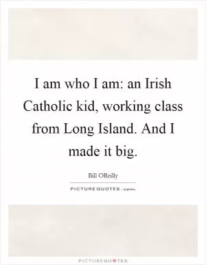 I am who I am: an Irish Catholic kid, working class from Long Island. And I made it big Picture Quote #1