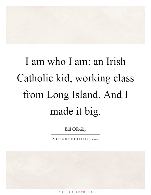 I am who I am: an Irish Catholic kid, working class from Long Island. And I made it big Picture Quote #1