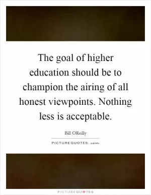 The goal of higher education should be to champion the airing of all honest viewpoints. Nothing less is acceptable Picture Quote #1