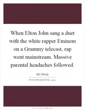 When Elton John sang a duet with the white rapper Eminem on a Grammy telecast, rap went mainstream. Massive parental headaches followed Picture Quote #1