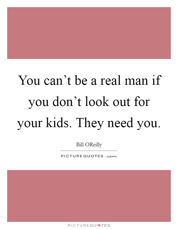 You can't be a real man if you don't look out for your kids. They need you Picture Quote #1