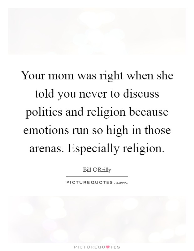 Your mom was right when she told you never to discuss politics and religion because emotions run so high in those arenas. Especially religion Picture Quote #1
