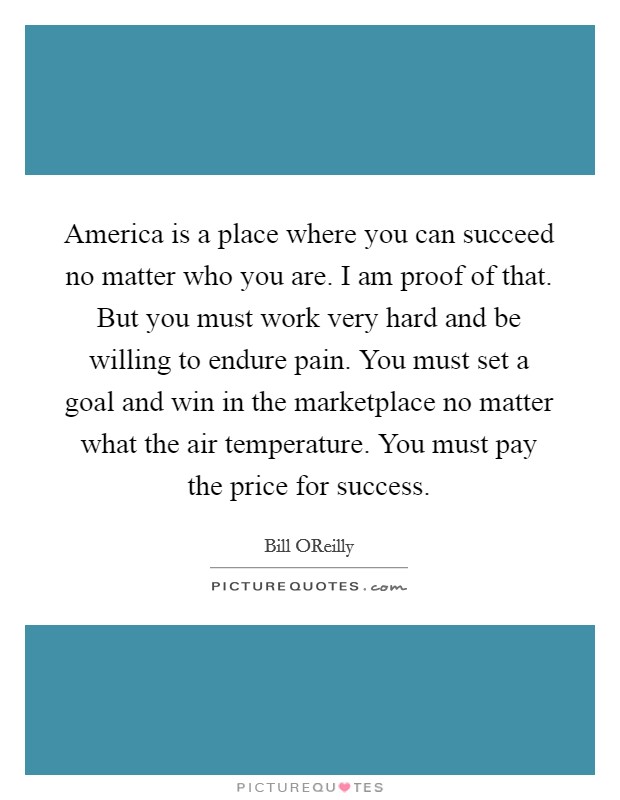 America is a place where you can succeed no matter who you are. I am proof of that. But you must work very hard and be willing to endure pain. You must set a goal and win in the marketplace no matter what the air temperature. You must pay the price for success Picture Quote #1