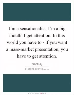 I’m a sensationalist. I’m a big mouth. I get attention. In this world you have to - if you want a mass-market presentation, you have to get attention Picture Quote #1
