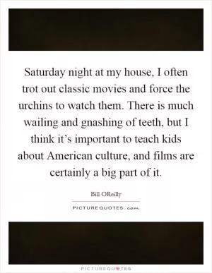 Saturday night at my house, I often trot out classic movies and force the urchins to watch them. There is much wailing and gnashing of teeth, but I think it’s important to teach kids about American culture, and films are certainly a big part of it Picture Quote #1