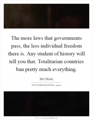 The more laws that governments pass, the less individual freedom there is. Any student of history will tell you that. Totalitarian countries ban pretty much everything Picture Quote #1