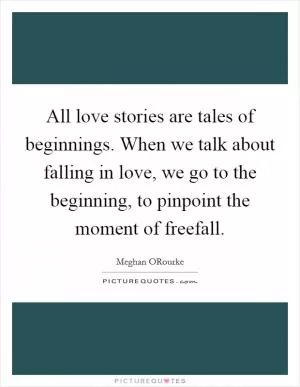 All love stories are tales of beginnings. When we talk about falling in love, we go to the beginning, to pinpoint the moment of freefall Picture Quote #1