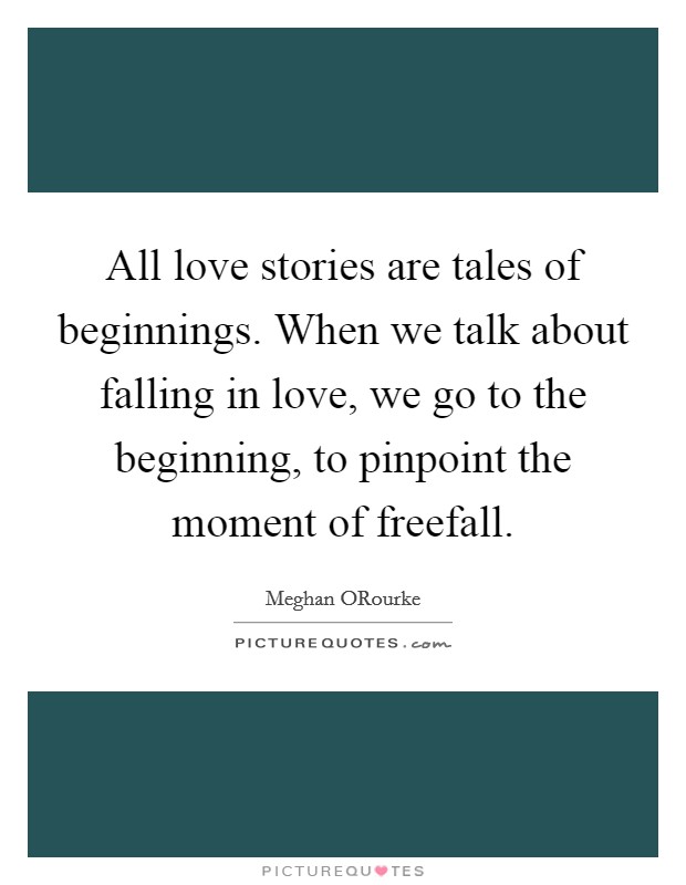 All love stories are tales of beginnings. When we talk about falling in love, we go to the beginning, to pinpoint the moment of freefall Picture Quote #1