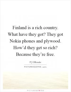 Finland is a rich country. What have they got? They got Nokia phones and plywood. How’d they get so rich? Because they’re free Picture Quote #1