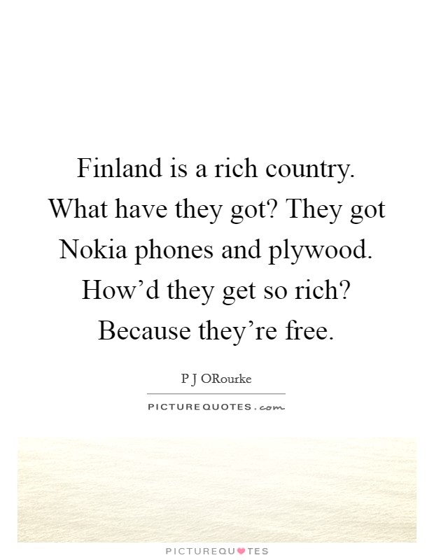 Finland is a rich country. What have they got? They got Nokia phones and plywood. How'd they get so rich? Because they're free Picture Quote #1