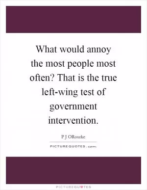 What would annoy the most people most often? That is the true left-wing test of government intervention Picture Quote #1