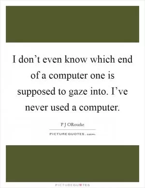 I don’t even know which end of a computer one is supposed to gaze into. I’ve never used a computer Picture Quote #1