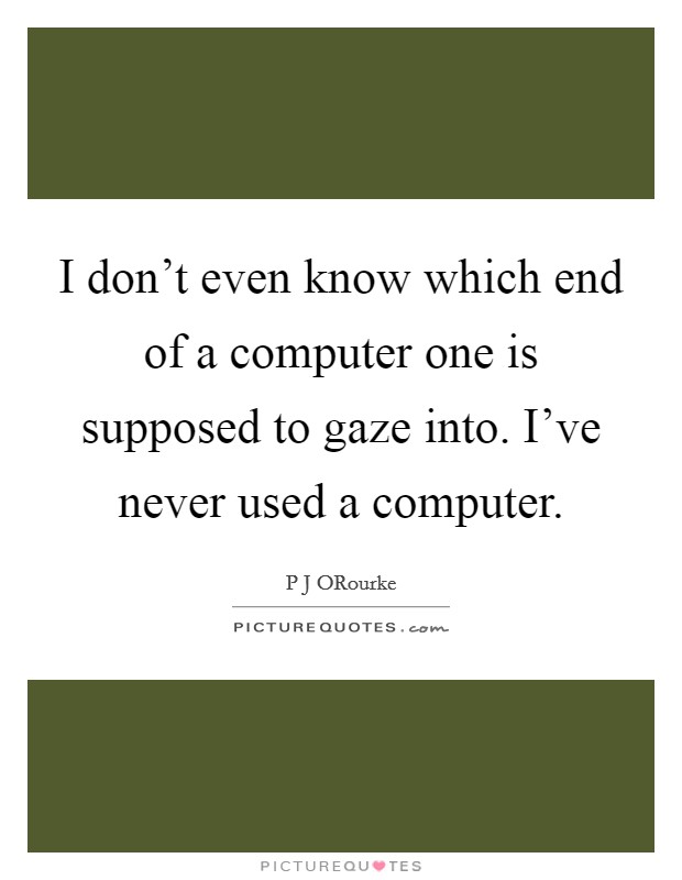 I don't even know which end of a computer one is supposed to gaze into. I've never used a computer Picture Quote #1